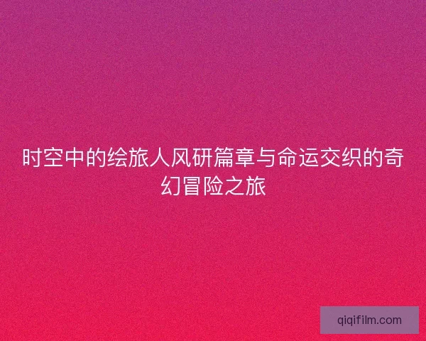时空中的绘旅人风研篇章与命运交织的奇幻冒险之旅