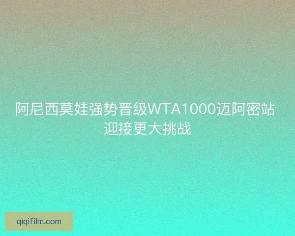 阿尼西莫娃强势晋级WTA1000迈阿密站 迎接更大挑战