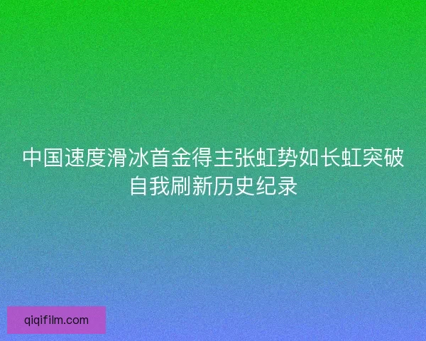 中国速度滑冰首金得主张虹势如长虹突破自我刷新历史纪录