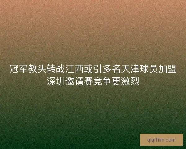 冠军教头转战江西或引多名天津球员加盟深圳邀请赛竞争更激烈