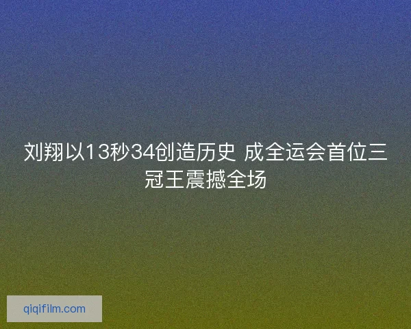刘翔以13秒34创造历史 成全运会首位三冠王震撼全场