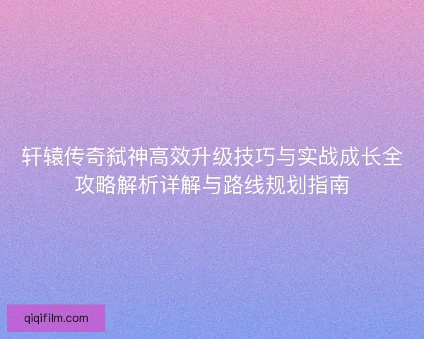 轩辕传奇弑神高效升级技巧与实战成长全攻略解析详解与路线规划指南